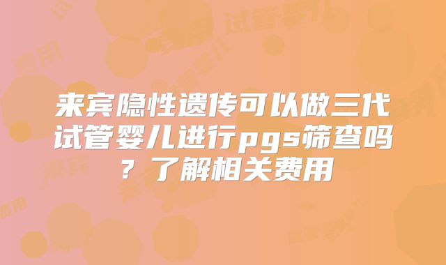 来宾隐性遗传可以做三代试管婴儿进行pgs筛查吗？了解相关费用