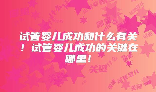 试管婴儿成功和什么有关！试管婴儿成功的关键在哪里！
