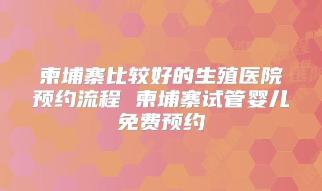 柬埔寨比较好的生殖医院预约流程 柬埔寨试管婴儿免费预约