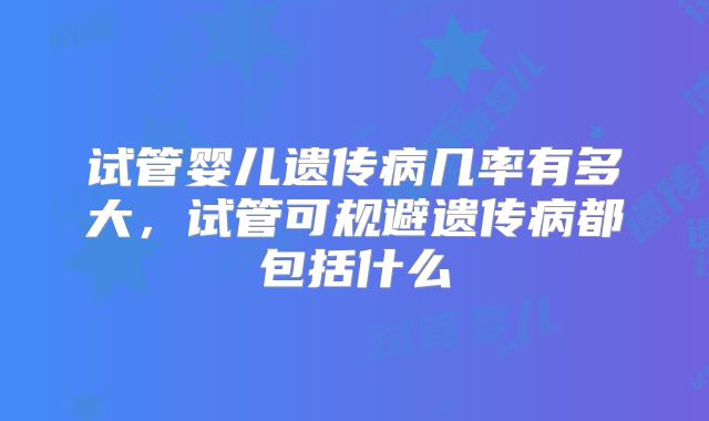 试管婴儿遗传病几率有多大，试管可规避遗传病都包括什么