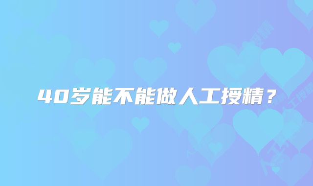 40岁能不能做人工授精?