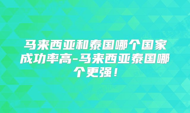 马来西亚和泰国哪个国家成功率高-马来西亚泰国哪个更强!