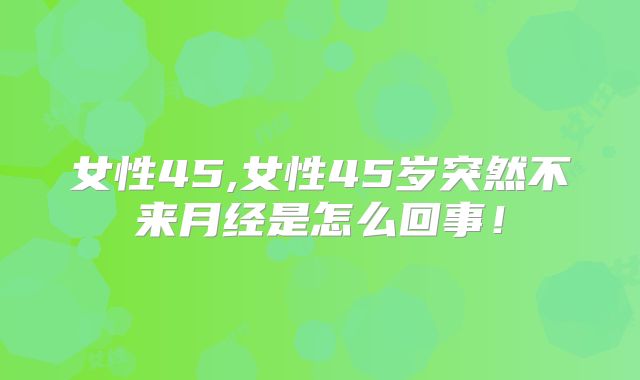 女性45,女性45岁突然不来月经是怎么回事!