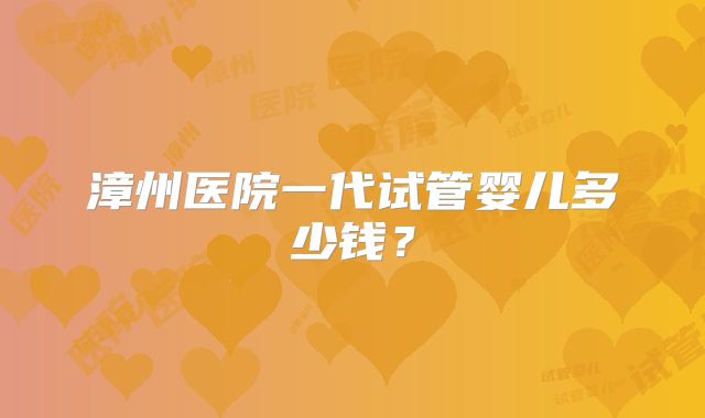 漳州医院一代试管婴儿多少钱?