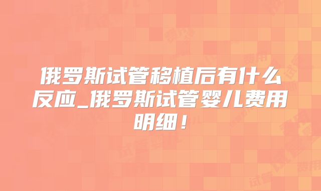 俄罗斯试管移植后有什么反应_俄罗斯试管婴儿费用明细！