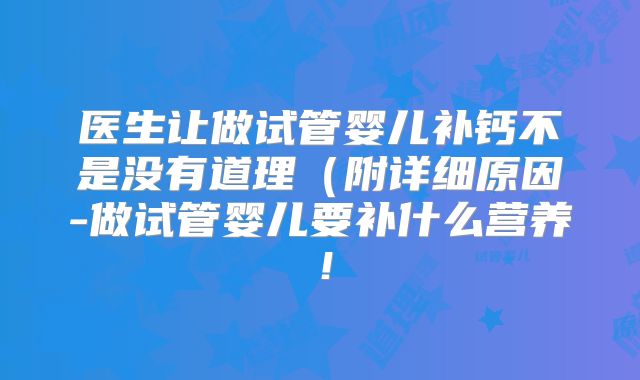 医生让做试管婴儿补钙不是没有道理（附详细原因-做试管婴儿要补什么营养！