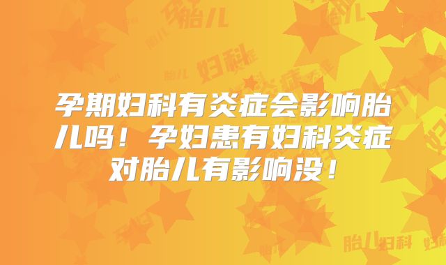 孕期妇科有炎症会影响胎儿吗!孕妇患有妇科炎症对胎儿有影响没!