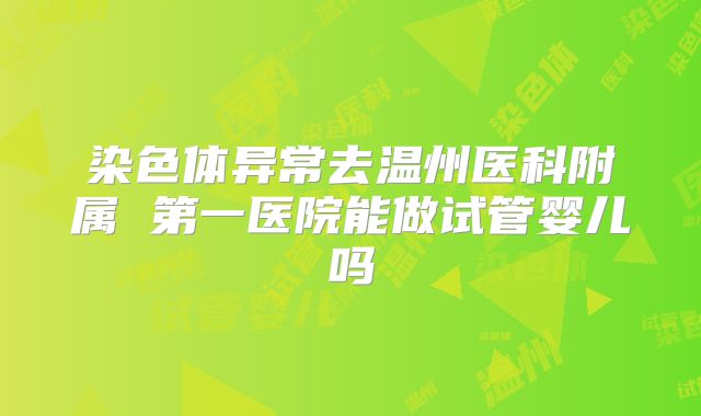 染色体异常去温州医科附属 第一医院能做试管婴儿吗