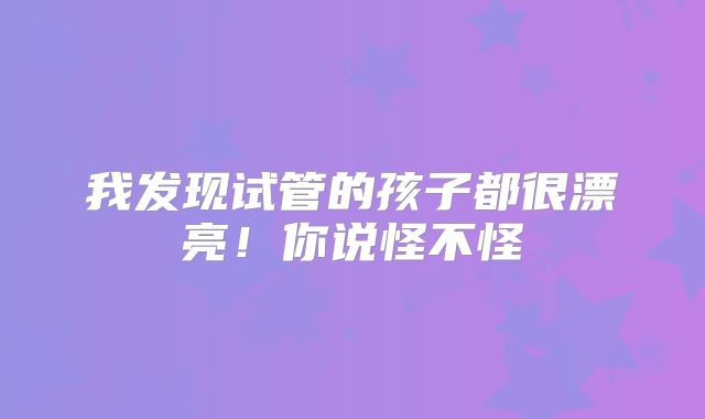 我发现试管的孩子都很漂亮！你说怪不怪