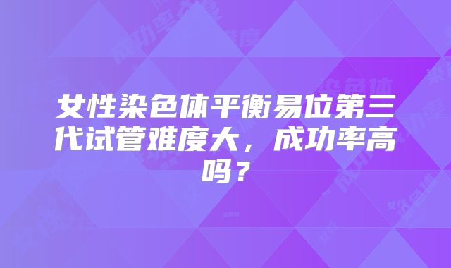 女性染色体平衡易位第三代试管难度大，成功率高吗？