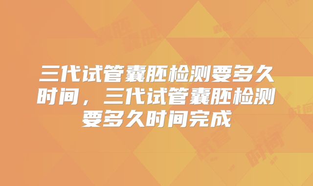 三代试管囊胚检测要多久时间，三代试管囊胚检测要多久时间完成