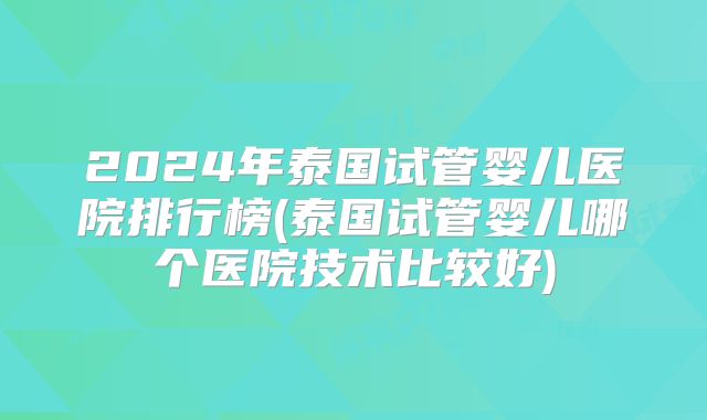 2024年泰国试管婴儿医院排行榜(泰国试管婴儿哪个医院技术比较好)