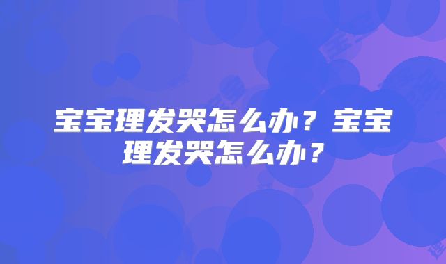宝宝理发哭怎么办？宝宝理发哭怎么办？