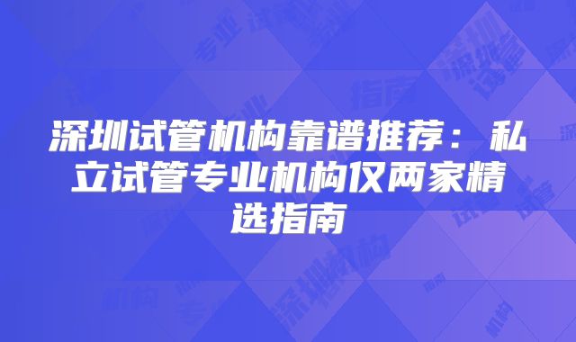 深圳试管机构靠谱推荐：私立试管专业机构仅两家精选指南