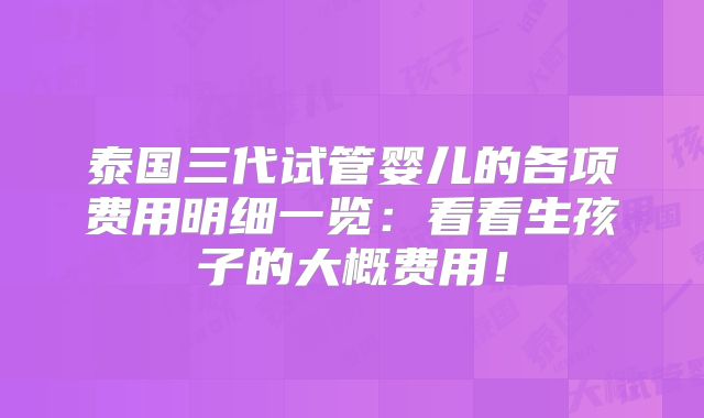 泰国三代试管婴儿的各项费用明细一览：看看生孩子的大概费用！