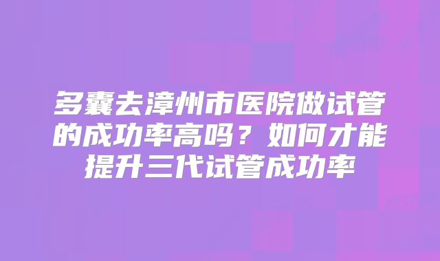 多囊去漳州市医院做试管的成功率高吗？如何才能提升三代试管成功率
