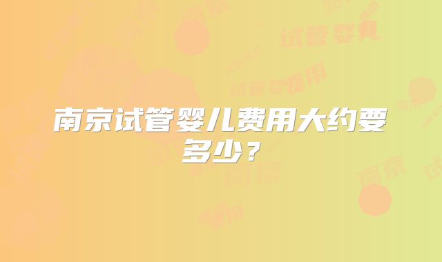 南京试管婴儿费用大约要多少?