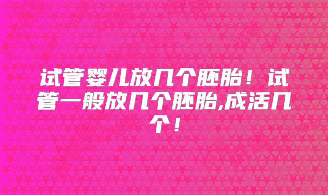 试管婴儿放几个胚胎！试管一般放几个胚胎,成活几个！