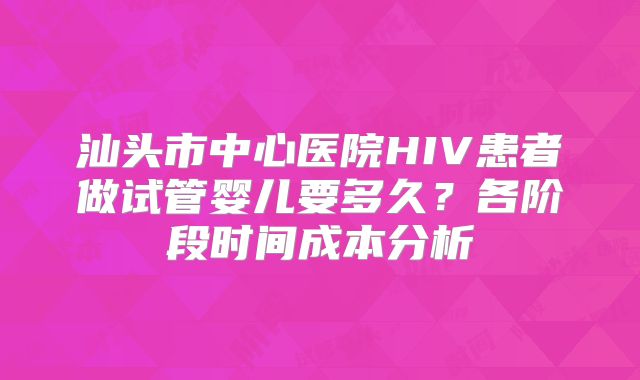 汕头市中心医院HIV患者做试管婴儿要多久？各阶段时间成本分析
