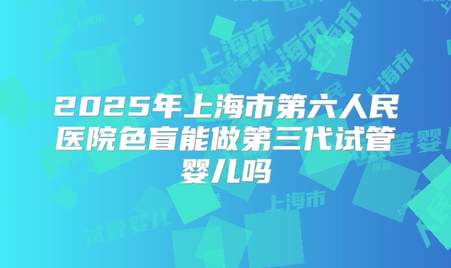 2025年上海市第六人民医院色盲能做第三代试管婴儿吗