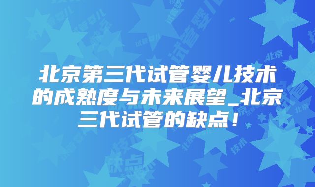 北京第三代试管婴儿技术的成熟度与未来展望_北京三代试管的缺点！