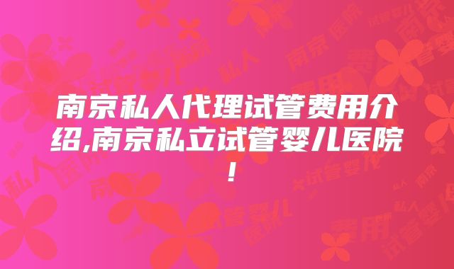 南京私人代理试管费用介绍,南京私立试管婴儿医院！