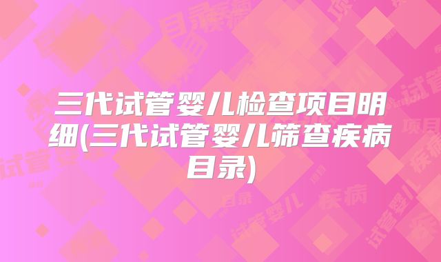 三代试管婴儿检查项目明细(三代试管婴儿筛查疾病目录)