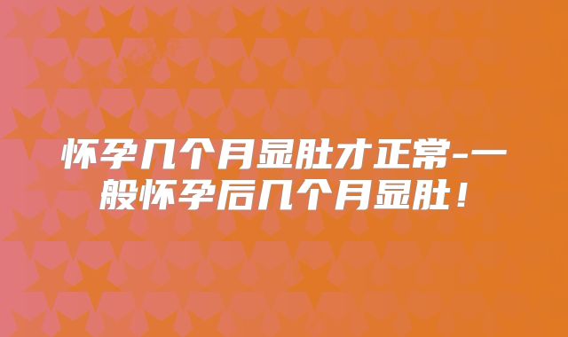 怀孕几个月显肚才正常-一般怀孕后几个月显肚!