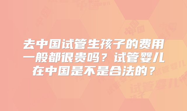 去中国试管生孩子的费用一般都很贵吗?试管婴儿在中国是不是合法的?