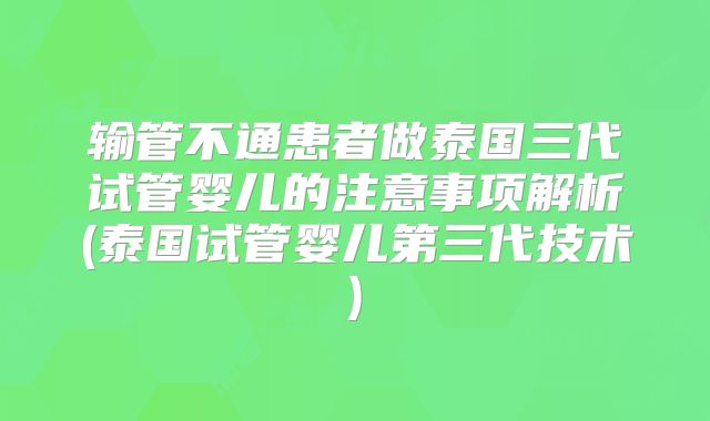 输管不通患者做泰国三代试管婴儿的注意事项解析(泰国试管婴儿第三代技术)