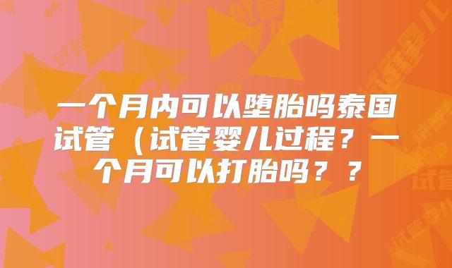 一个月内可以堕胎吗泰国试管（试管婴儿过程？一个月可以打胎吗？？