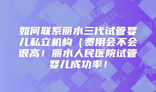 如何联系丽水三代试管婴儿私立机构(费用会不会很高!丽水人民医院试管婴儿成功率!