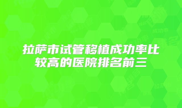 拉萨市试管移植成功率比较高的医院排名前三