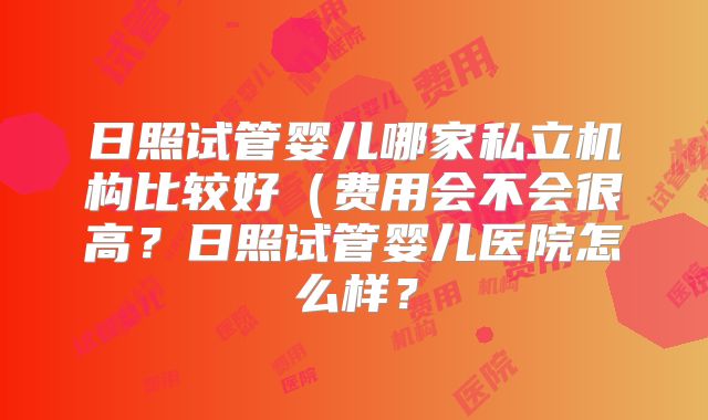 日照试管婴儿哪家私立机构比较好（费用会不会很高？日照试管婴儿医院怎么样？