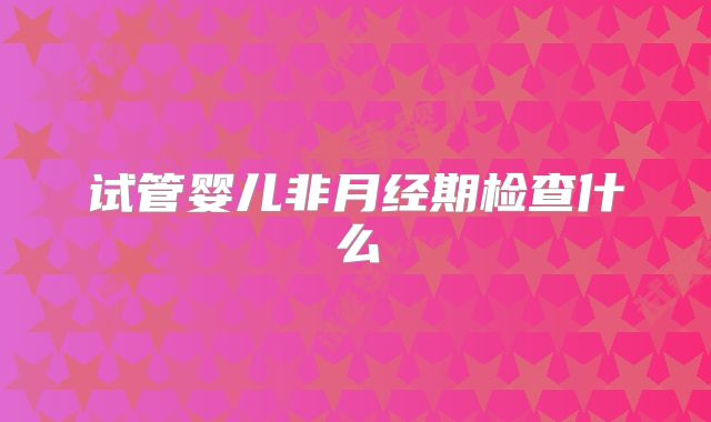 试管婴儿非月经期检查什么
