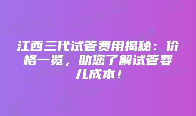 江西三代试管费用揭秘：价格一览，助您了解试管婴儿成本！