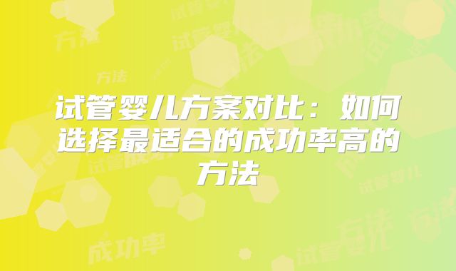 试管婴儿方案对比:如何选择最适合的成功率高的方法