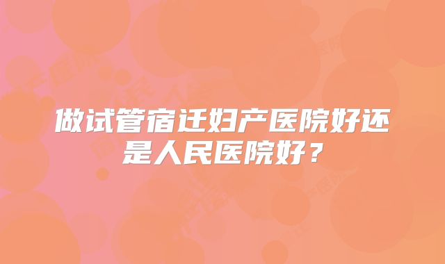 做试管宿迁妇产医院好还是人民医院好？