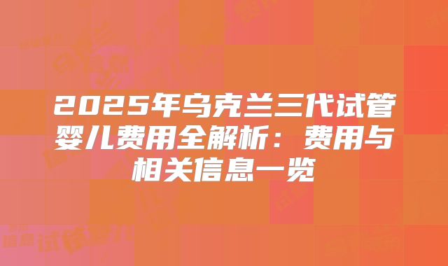 2025年乌克兰三代试管婴儿费用全解析：费用与相关信息一览