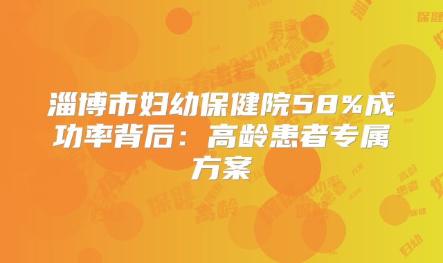淄博市妇幼保健院58%成功率背后：高龄患者专属方案