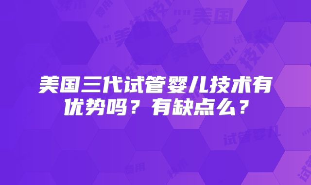 美国三代试管婴儿技术有优势吗？有缺点么？