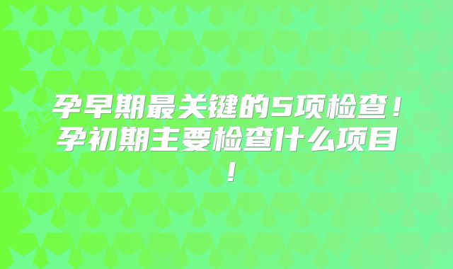 孕早期最关键的5项检查!孕初期主要检查什么项目!