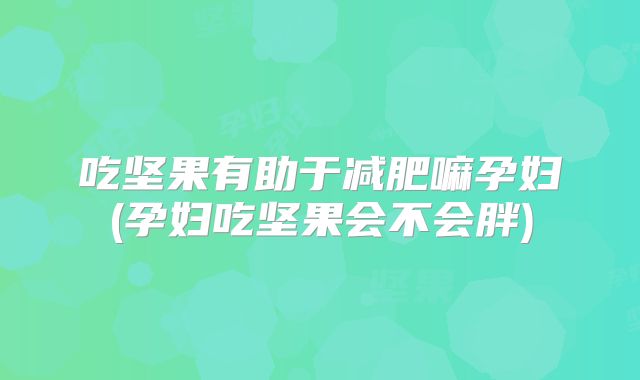 吃坚果有助于减肥嘛孕妇(孕妇吃坚果会不会胖)