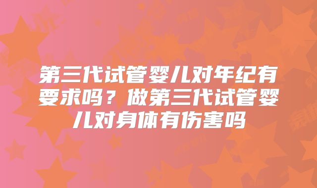 第三代试管婴儿对年纪有要求吗?做第三代试管婴儿对身体有伤害吗