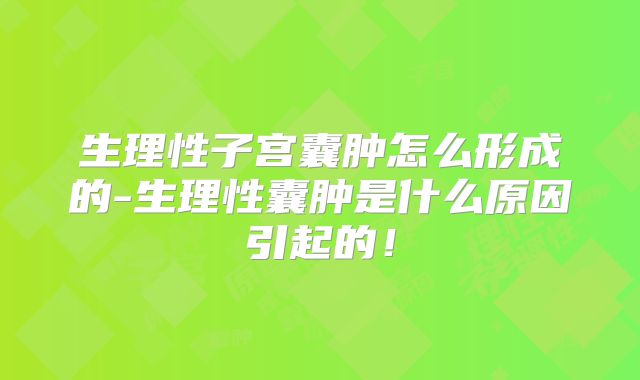 生理性子宫囊肿怎么形成的-生理性囊肿是什么原因引起的！