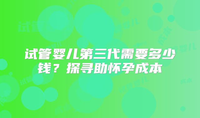 试管婴儿第三代需要多少钱？探寻助怀孕成本