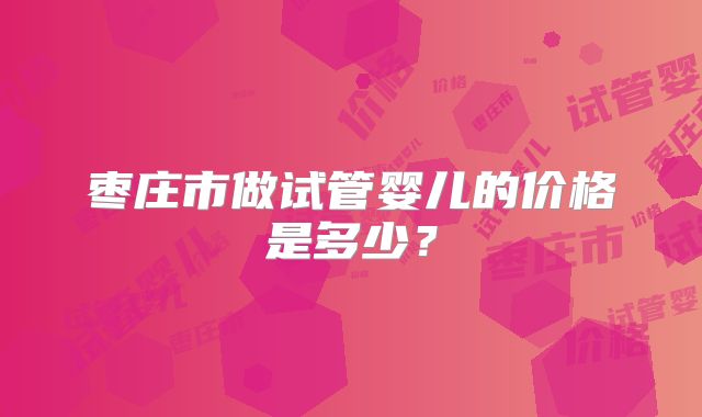 枣庄市做试管婴儿的价格是多少？