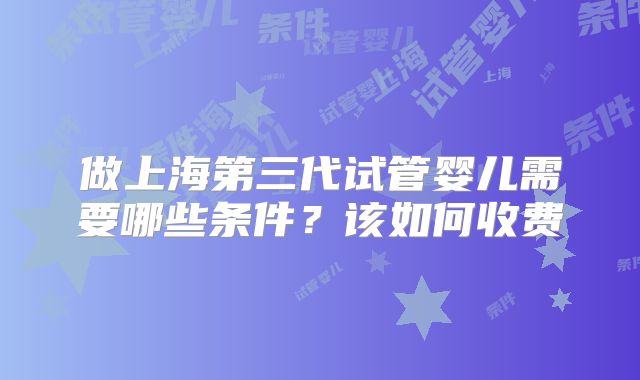 做上海第三代试管婴儿需要哪些条件?该如何收费