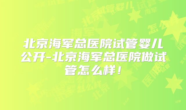 北京海军总医院试管婴儿公开-北京海军总医院做试管怎么样！