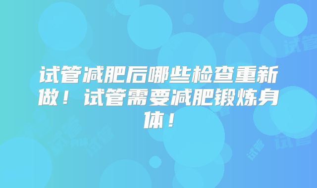 试管减肥后哪些检查重新做！试管需要减肥锻炼身体！